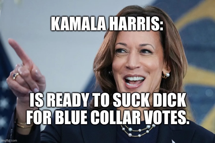 KAMALA HARRIS:; IS READY TO SUCK DICK FOR BLUE COLLAR VOTES. | made w/ Imgflip meme maker