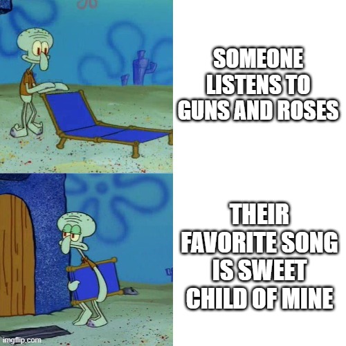 Squidward chair | SOMEONE LISTENS TO GUNS AND ROSES; THEIR FAVORITE SONG IS SWEET CHILD OF MINE | image tagged in squidward chair | made w/ Imgflip meme maker