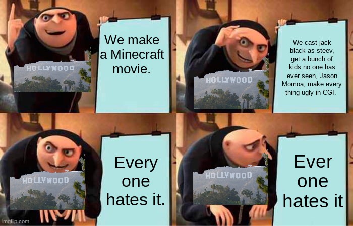 the minecraft movie plan | We make a Minecraft movie. We cast jack black as steev, get a bunch of kids no one has ever seen, Jason Momoa, make every thing ugly in CGI. Every one hates it. Ever one hates it | image tagged in memes,gru's plan | made w/ Imgflip meme maker