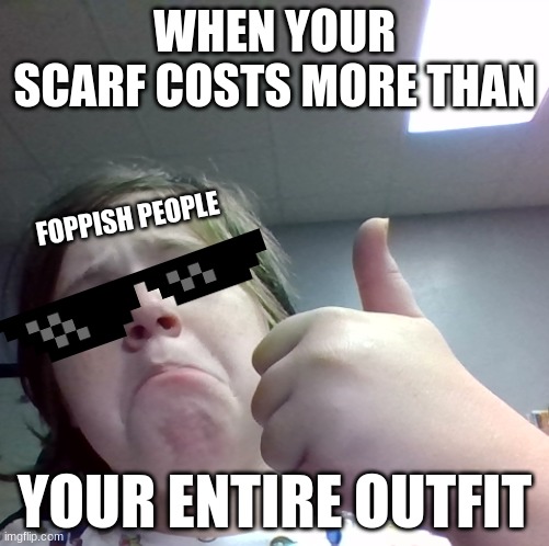 foppish people | WHEN YOUR SCARF COSTS MORE THAN; FOPPISH PEOPLE; YOUR ENTIRE OUTFIT | image tagged in noice | made w/ Imgflip meme maker