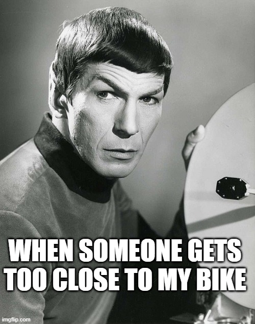 WHEN SOMEONE GETS TOO CLOSE TO MY BIKE | WHEN SOMEONE GETS TOO CLOSE TO MY BIKE | image tagged in mr spock | made w/ Imgflip meme maker