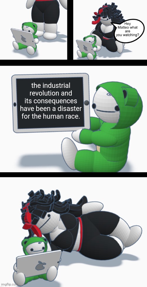 Hey Matteo what are you watching? (Good ending) | the industrial revolution and its consequences have been a disaster for the human race. | image tagged in hey matteo what are you watching good ending | made w/ Imgflip meme maker