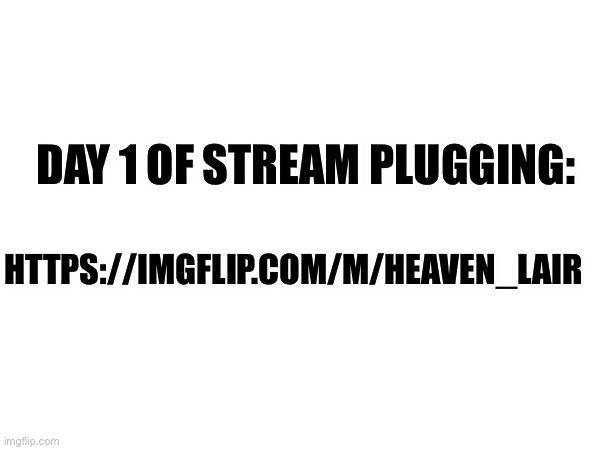 Copy and paste it yourself >:) https://imgflip.com/m/Heaven_lair [P.S you can say racial slur and Insults in my stream ;) ] | DAY 1 OF STREAM PLUGGING:; HTTPS://IMGFLIP.COM/M/HEAVEN_LAIR | made w/ Imgflip meme maker