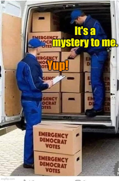 Emergency Democrat Votes | It's a mystery to me. Yup! | image tagged in emergency democrat votes | made w/ Imgflip meme maker