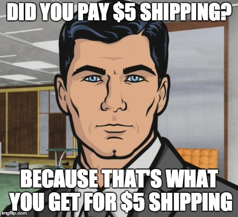 Archer Meme | DID YOU PAY $5 SHIPPING? BECAUSE THAT'S WHAT YOU GET FOR $5 SHIPPING | image tagged in memes,archer | made w/ Imgflip meme maker