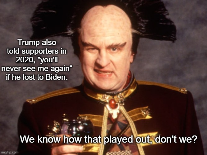 Londo | Trump also told supporters in 2020, "you'll never see me again" if he lost to Biden. We know how that played out, don't we? | image tagged in londo | made w/ Imgflip meme maker