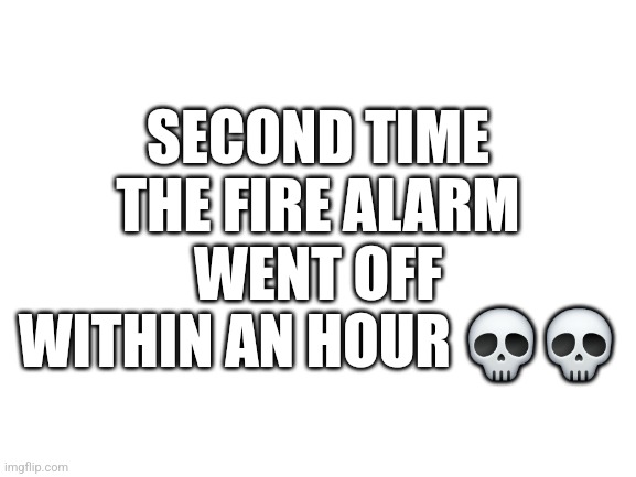 Someone must be doing this on purpose or smth… ? | SECOND TIME THE FIRE ALARM WENT OFF WITHIN AN HOUR 💀💀 | image tagged in fresh memes,fire alarm,school memes | made w/ Imgflip meme maker