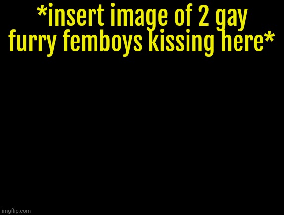 cyrus temp | *insert image of 2 gay furry femboys kissing here* | image tagged in cyrus temp | made w/ Imgflip meme maker