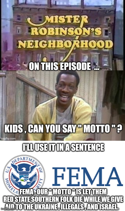 fema memes | I'LL USE IT IN A SENTENCE; FEMA , OUR " MOTTO " IS LET THEM RED STATE SOUTHERN FOLK DIE WHILE WE GIVE AID TO THE UKRAINE , ILLEGALS , AND ISRAEL. | image tagged in government corruption | made w/ Imgflip meme maker