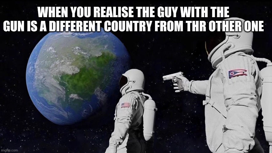 Always Has Been Meme | WHEN YOU REALISE THE GUY WITH THE GUN IS A DIFFERENT COUNTRY FROM THR OTHER ONE | image tagged in memes,always has been | made w/ Imgflip meme maker