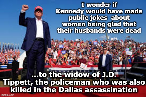 I wonder if Kennedy would have made public jokes  about women being glad that their husbands were dead ...to the widow of J.D. Tippett, the  | made w/ Imgflip meme maker