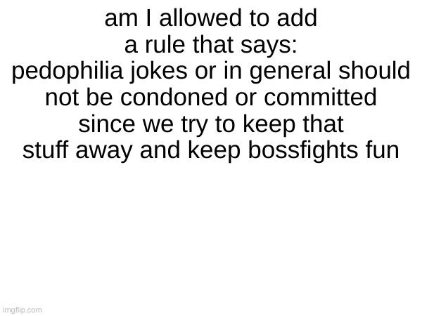 just wondering...since some msmg dwellers follow me and I don't want them bringing that behavior here no offense nugget your alr | am I allowed to add a rule that says:
pedophilia jokes or in general should not be condoned or committed since we try to keep that stuff away and keep bossfights fun | made w/ Imgflip meme maker