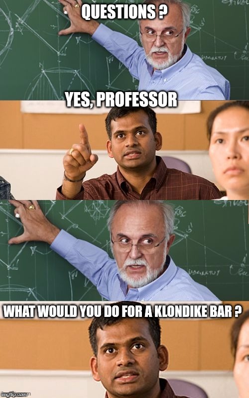 Question about the class | QUESTIONS ? YES, PROFESSOR WHAT WOULD YOU DO FOR A KLONDIKE BAR ? | image tagged in question about the class | made w/ Imgflip meme maker