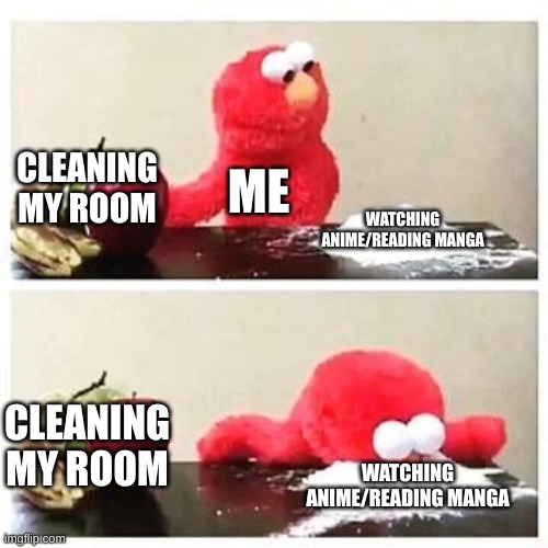 elmo cocaine | CLEANING MY ROOM; ME; WATCHING ANIME/READING MANGA; CLEANING MY ROOM; WATCHING ANIME/READING MANGA | image tagged in elmo cocaine | made w/ Imgflip meme maker