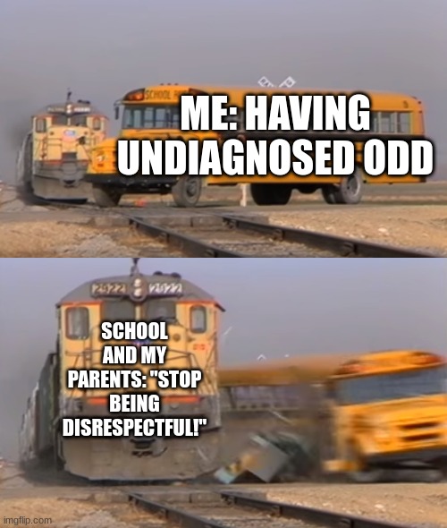 my step-dad has a really bad problem with this :/ | ME: HAVING UNDIAGNOSED ODD; SCHOOL AND MY PARENTS: "STOP BEING DISRESPECTFUL!" | image tagged in a train hitting a school bus | made w/ Imgflip meme maker