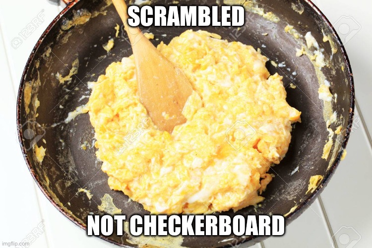 Scrambled Eggs | SCRAMBLED NOT CHECKERBOARD | image tagged in scrambled eggs | made w/ Imgflip meme maker
