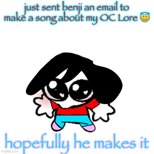 rongbinb | just sent benji an email to make a song about my OC Lore 😇; hopefully he makes it | image tagged in rongbinb | made w/ Imgflip meme maker