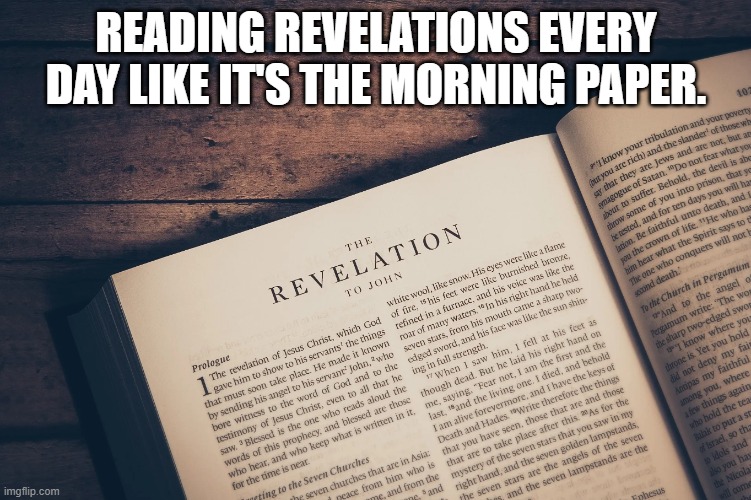 Revelations | READING REVELATIONS EVERY DAY LIKE IT'S THE MORNING PAPER. | image tagged in bible,end times | made w/ Imgflip meme maker