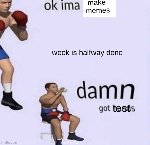 sadness | make 
memes; week is halfway done; test | image tagged in damn got hands,test,school,funny,memes | made w/ Imgflip meme maker