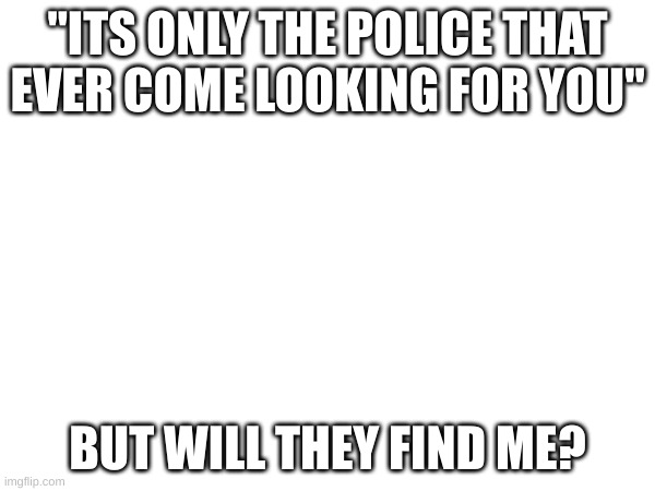 "ITS ONLY THE POLICE THAT EVER COME LOOKING FOR YOU"; BUT WILL THEY FIND ME? | made w/ Imgflip meme maker