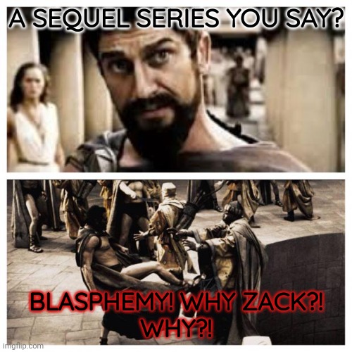 300 | A SEQUEL SERIES YOU SAY? BLASPHEMY! WHY ZACK?!
WHY?! | image tagged in 300 | made w/ Imgflip meme maker