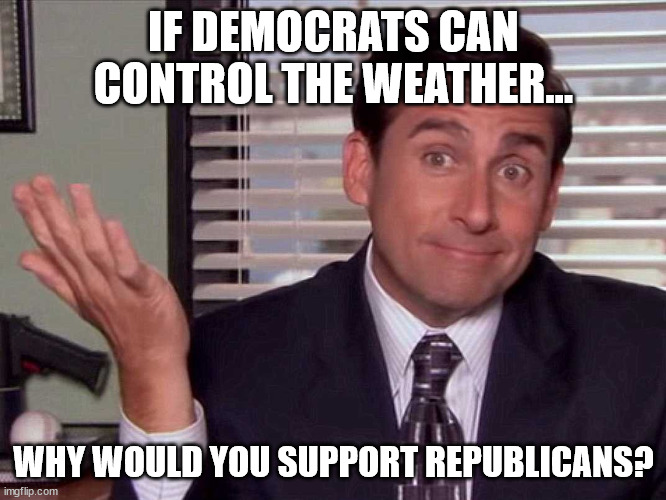 If Democrats can control the weather... | IF DEMOCRATS CAN CONTROL THE WEATHER... WHY WOULD YOU SUPPORT REPUBLICANS? | image tagged in michael scott shrugs,if democrats can control the weather | made w/ Imgflip meme maker