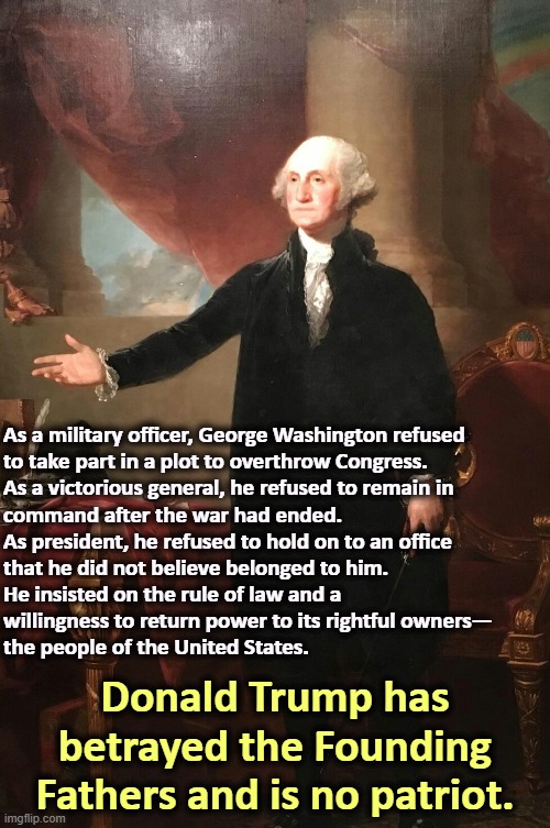 General George Washington | As a military officer, George Washington refused 
to take part in a plot to overthrow Congress. 

As a victorious general, he refused to remain in 
command after the war had ended. 
As president, he refused to hold on to an office 
that he did not believe belonged to him. 
He insisted on the rule of law and a 
willingness to return power to its rightful owners—
the people of the United States. Donald Trump has betrayed the Founding Fathers and is no patriot. | image tagged in george washington,patriot,trump,fascist,dictator,wannabe | made w/ Imgflip meme maker