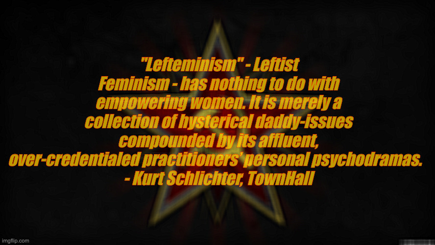 Feminism is Lefteminism | "Lefteminism" - Leftist Feminism - has nothing to do with empowering women. It is merely a collection of hysterical daddy-issues compounded by its affluent, over-credentialed practitioners’ personal psychodramas.  
- Kurt Schlichter, TownHall | image tagged in hammer and sickle,feminism,lefteminism | made w/ Imgflip meme maker