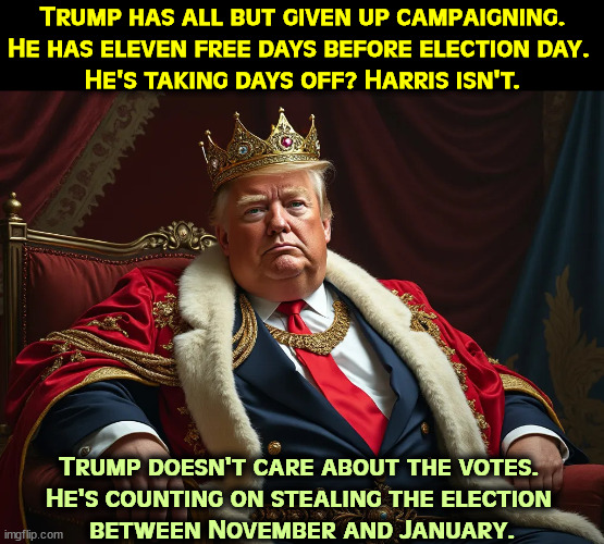 Trump as King. We don't have kings in this country. | Trump has all but given up campaigning. He has eleven free days before election day. 
He's taking days off? Harris isn't. Trump doesn't care about the votes. 
He's counting on stealing the election 
between November and January. | image tagged in trump as king we don't have kings in this country,trump,lazy,tired,dictator,king | made w/ Imgflip meme maker