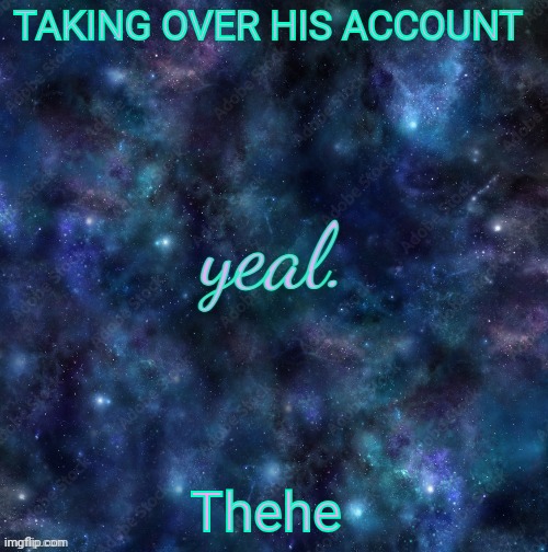 yeal. | TAKING OVER HIS ACCOUNT; Thehe | image tagged in yeal | made w/ Imgflip meme maker