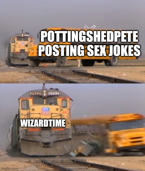 we don't do that here | POTTINGSHEDPETE POSTING SEX JOKES; WIZARDTIME | image tagged in a train hitting a school bus | made w/ Imgflip meme maker
