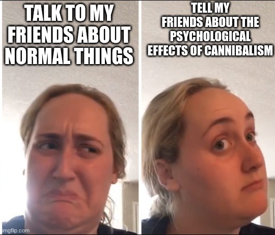 Kombucha Girl | TELL MY FRIENDS ABOUT THE PSYCHOLOGICAL EFFECTS OF CANNIBALISM; TALK TO MY FRIENDS ABOUT NORMAL THINGS | image tagged in kombucha girl | made w/ Imgflip meme maker