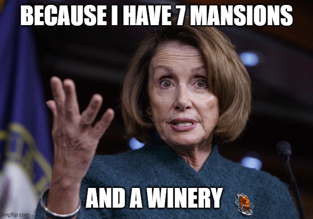 Good old Nancy Pelosi | BECAUSE I HAVE 7 MANSIONS AND A WINERY | image tagged in good old nancy pelosi | made w/ Imgflip meme maker