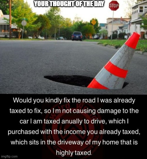 memes by Brad - I pay taxes. Could you please fix the pot holes - humor | YOUR THOUGHT OF THE DAY | image tagged in funny,taxes,potholes,humor,political meme,politicians | made w/ Imgflip meme maker