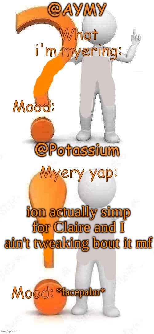 Potassium and AYMY’s UPDATED Myery template | ion actually simp for Claire and I ain't tweaking bout it mf; *facepalm* | image tagged in potassium and aymy s updated myery template | made w/ Imgflip meme maker
