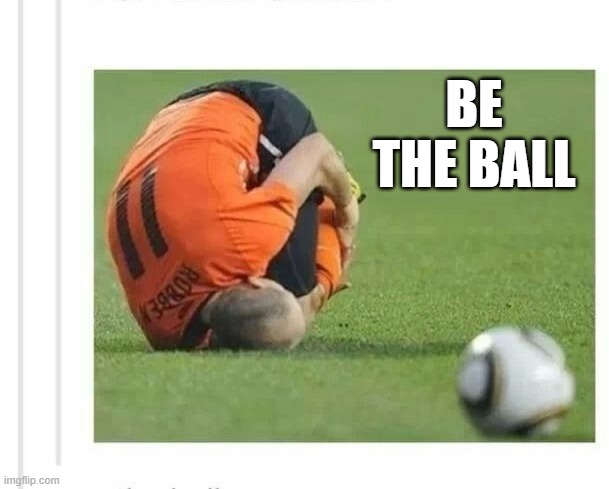 memes by Brad - They always said to be the ball - soccer - | BE THE BALL | image tagged in funny,sports,soccer,balls,humor,funny meme | made w/ Imgflip meme maker