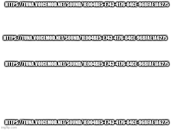 https://tuna.voicemod.net/sound/1e004be5-e743-4176-84ce-96bfae1a6275 | HTTPS://TUNA.VOICEMOD.NET/SOUND/1E004BE5-E743-4176-84CE-96BFAE1A6275; HTTPS://TUNA.VOICEMOD.NET/SOUND/1E004BE5-E743-4176-84CE-96BFAE1A6275; HTTPS://TUNA.VOICEMOD.NET/SOUND/1E004BE5-E743-4176-84CE-96BFAE1A6275; HTTPS://TUNA.VOICEMOD.NET/SOUND/1E004BE5-E743-4176-84CE-96BFAE1A6275 | image tagged in reeeeeeeeeeeeeeeeeeeeee | made w/ Imgflip meme maker