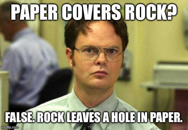 Dwight Schrute Meme | PAPER COVERS ROCK? FALSE. ROCK LEAVES A HOLE IN PAPER. | image tagged in memes,dwight schrute | made w/ Imgflip meme maker