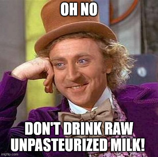 Creepy Condescending Wonka Meme | OH NO DON'T DRINK RAW UNPASTEURIZED MILK! | image tagged in memes,creepy condescending wonka | made w/ Imgflip meme maker