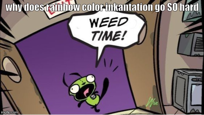 Listen to it nowwwww and I'll follow you or smth idk | why does rainbow color inkantation go SO hard | image tagged in weed time | made w/ Imgflip meme maker