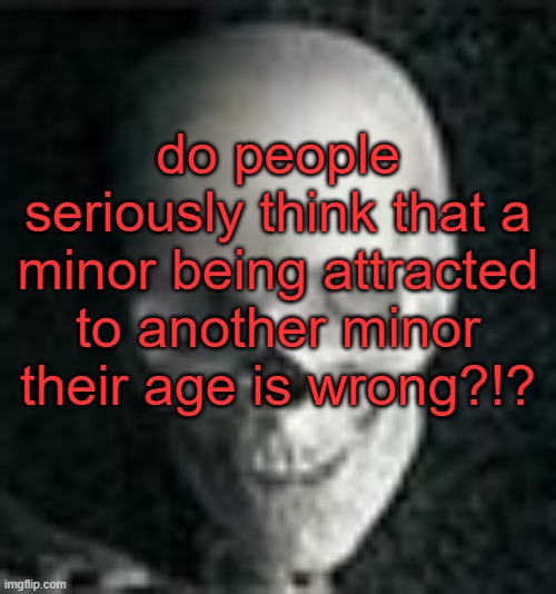 I didn't think this was even a question a single person asked | do people seriously think that a minor being attracted to another minor their age is wrong?!? | image tagged in skull | made w/ Imgflip meme maker