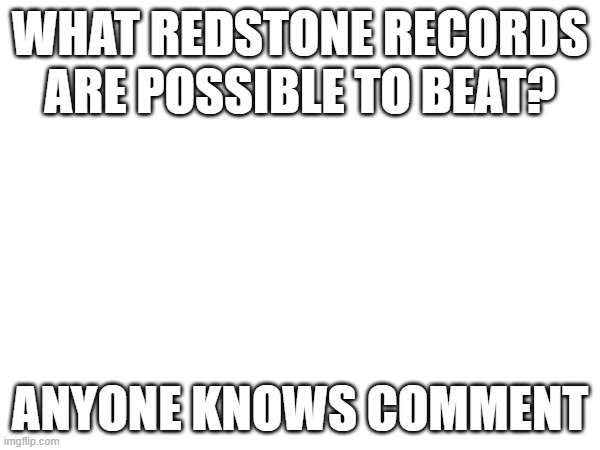 Records to beat | WHAT REDSTONE RECORDS ARE POSSIBLE TO BEAT? ANYONE KNOWS COMMENT | image tagged in redstone | made w/ Imgflip meme maker