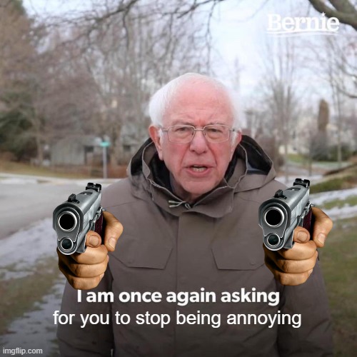 Bernie I Am Once Again Asking For Your Support Meme | for you to stop being annoying | image tagged in memes,bernie i am once again asking for your support | made w/ Imgflip meme maker