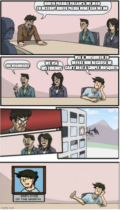 lol | KIRITO PALKIAS VILLAIN'S: WE NEED TO DESTROY KIRITO PALKIA WHAT CAN WE DO; USE A  MOSQUITO TO DEFEAT HIM BECAUSE HE CAN'T BEAT A SIMPLE MOSQUITO; HIS WEAKNESSES; WE USE HIS FRIENDS | image tagged in reverse board meeting meme | made w/ Imgflip meme maker