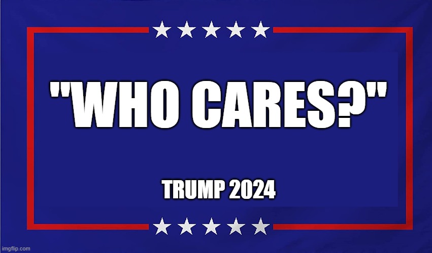 Trump Campaign Sign | "WHO CARES?"; TRUMP 2024 | image tagged in trump campaign sign | made w/ Imgflip meme maker