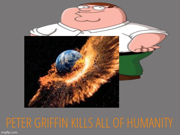 PETER GRIFFIN KILLS ALL OF HUMANITY | made w/ Imgflip meme maker