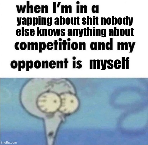 whe i'm in a competition and my opponent is | yapping about shit nobody else knows anything about; myself | image tagged in whe i'm in a competition and my opponent is | made w/ Imgflip meme maker