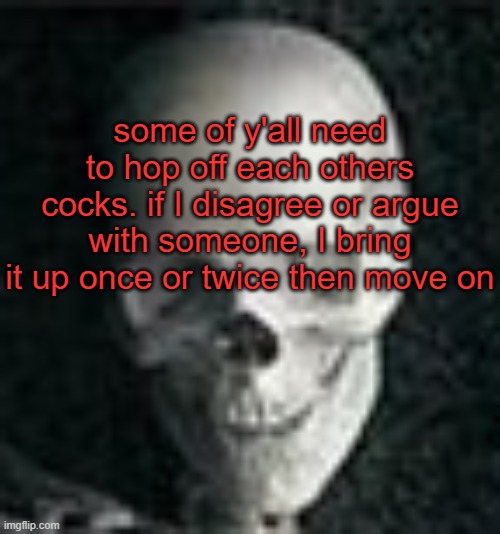 . | some of y'all need to hop off each others cocks. if I disagree or argue with someone, I bring it up once or twice then move on | image tagged in skull | made w/ Imgflip meme maker