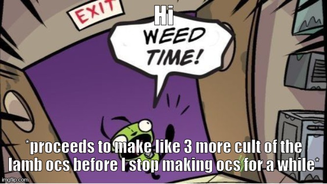 weed time | Hi; *proceeds to make like 3 more cult of the lamb ocs before I stop making ocs for a while* | image tagged in weed time | made w/ Imgflip meme maker