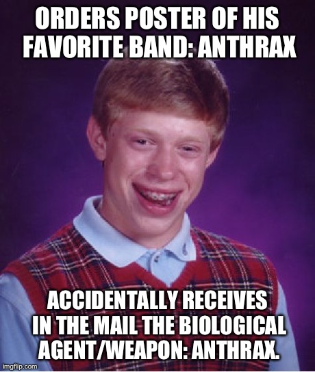My First Jab of Black (Morbid) Humor for You All | ORDERS POSTER OF HIS FAVORITE BAND: ANTHRAX ACCIDENTALLY RECEIVES IN THE MAIL THE BIOLOGICAL AGENT/WEAPON: ANTHRAX. | image tagged in memes,bad luck brian | made w/ Imgflip meme maker